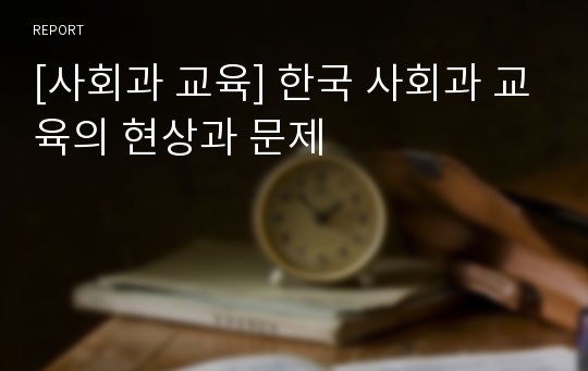 [사회과 교육] 한국 사회과 교육의 현상과 문제