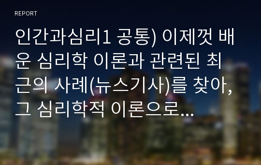 인간과심리1 공통) 이제껏 배운 심리학 이론과 관련된 최근의 사례(뉴스기사)를 찾아, 그 심리학적 이론으로 사례를 설명하시오.