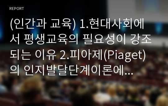 (인간과 교육) 1.현대사회에서 평생교육의 필요성이 강조되는 이유 2.피아제(Piaget)의 인지발달단계이론에 대해 설명하고 그 교육적 시사점을 논하시오.