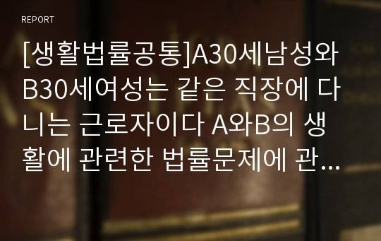 [생활법률공통]A30세남성와 B30세여성는 같은 직장에 다니는 근로자이다 A와B의 생활에 관련한 법률문제에 관한 다음 질문의 답을 생활법률교재와 해당 관계법령에서 찾아 간략히 작성