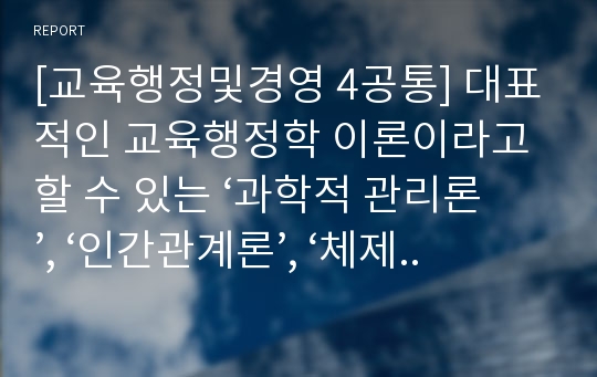 [교육행정및경영 4공통] 대표적인 교육행정학 이론이라고 할 수 있는 ‘과학적 관리론’, ‘인간관계론’, ‘체제이론’ 등 세 가지 이론 각각의 주요 내용과 특성을 설명하고, 각 이론