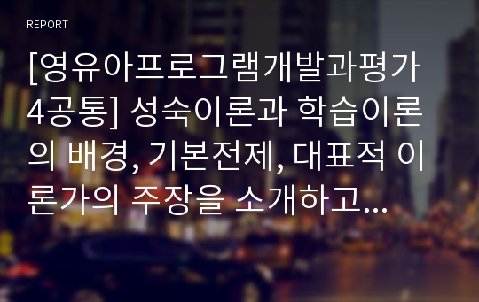 [영유아프로그램개발과평가 4공통] 성숙이론과 학습이론의 배경, 기본전제, 대표적 이론가의 주장을 소개하고 두 이론을 비교, 고찰하여 유사점과 차이점을 논하시오