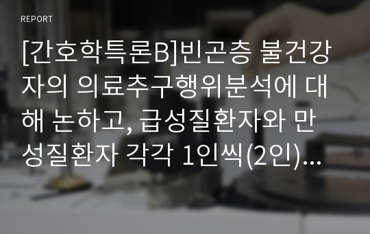 [간호학특론B]빈곤층 불건강자의 의료추구행위분석에 대해 논하고, 급성질환자와 만성질환자 각각 1인씩(2인)을 선정하여 사례분석하시오(사례대상자에 대한 인구사회적 특성을 첨부)