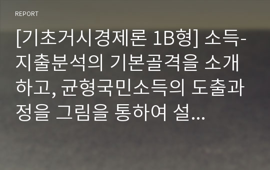 [기초거시경제론 1B형] 소득-지출분석의 기본골격을 소개하고, 균형국민소득의 도출과정을 그림을 통하여 설명해 보시오