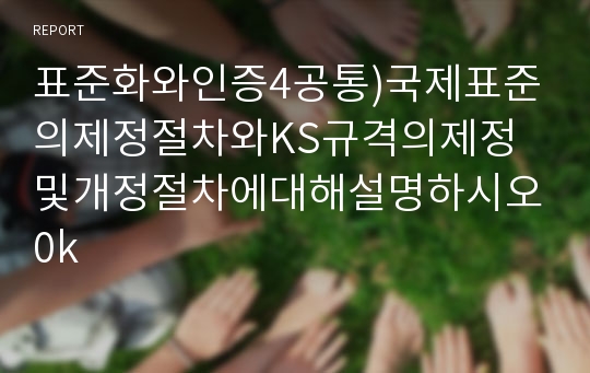 표준화와인증4공통)국제표준의제정절차와KS규격의제정및개정절차에대해설명하시오0k