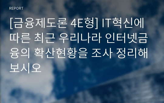 [금융제도론 4E형] IT혁신에 따른 최근 우리나라 인터넷금융의 확산현황을 조사 정리해보시오