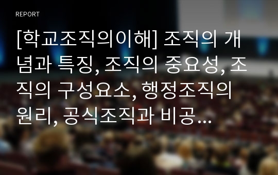 [학교조직의이해] 조직의 개념과 특징, 조직의 중요성, 조직의 구성요소, 행정조직의 원리, 공식조직과 비공식조직, 계선조직과 참모조직