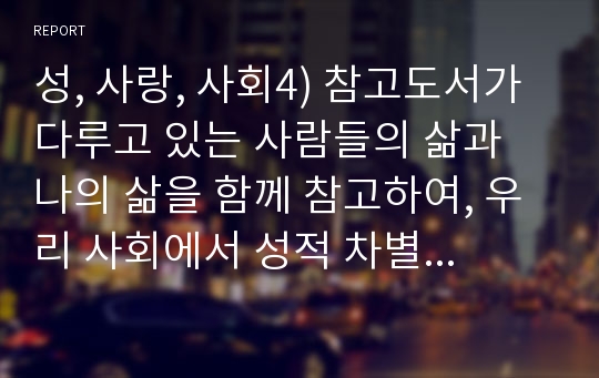 성, 사랑, 사회4) 참고도서가 다루고 있는 사람들의 삶과 나의 삶을 함께 참고하여, 우리 사회에서 성적 차별과 다른 종류의 많은 차별이 어떤 밀접한 관련을 맺고 있는지 구체적인