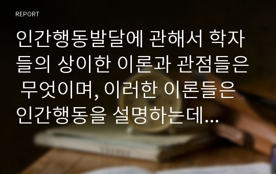 인간행동발달에 관해서 학자들의 상이한 이론과 관점들은 무엇이며, 이러한 이론들은 인간행동을 설명하는데 어떤 의미가 있는가