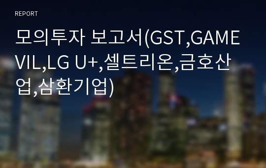 모의투자 보고서(GST,GAMEVIL,LG U+,셀트리온,금호산업,삼환기업)