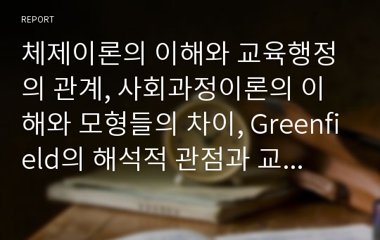 체제이론의 이해와 교육행정의 관계, 사회과정이론의 이해와 모형들의 차이, Greenfield의 해석적 관점과 교육행정 현상의 이해, 포스트모더니즘, 비판이론, 페미니즘에 대한 이해