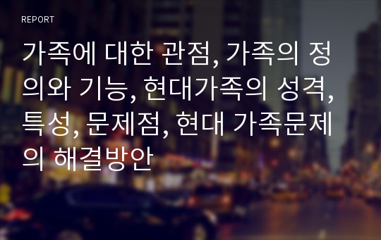 가족에 대한 관점, 가족의 정의와 기능, 현대가족의 성격, 특성, 문제점, 현대 가족문제의 해결방안