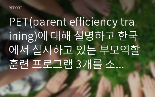 PET(parent efficiency training)에 대해 설명하고 한국에서 실시하고 있는 부모역할훈련 프로그램 3개를 소개하시오.