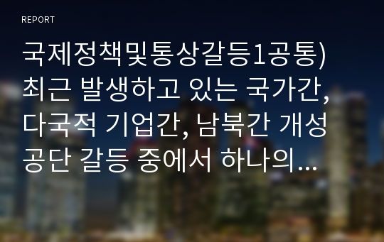 국제정책및통상갈등1공통) 최근 발생하고 있는 국가간, 다국적 기업간, 남북간 개성공단 갈등 중에서 하나의 사례를 선택하여 사례의 내용을 정리 하고 거버넌스 차원에서 선택한 사례를