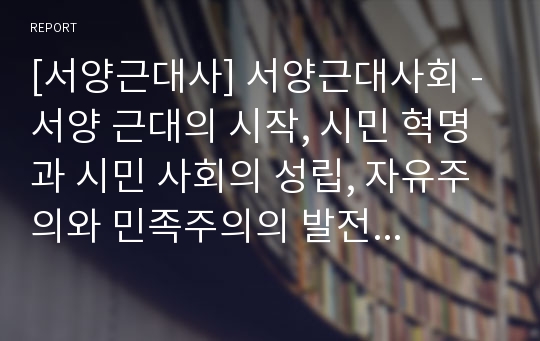 [서양근대사] 서양근대사회 - 서양 근대의 시작, 시민 혁명과 시민 사회의 성립, 자유주의와 민족주의의 발전 (인본주의에서부터 인상파까지 용어정리를 통한 서양근대사)