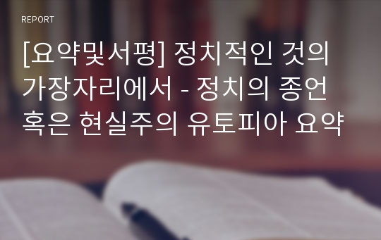 [요약및서평] 정치적인 것의 가장자리에서 - 정치의 종언 혹은 현실주의 유토피아 요약