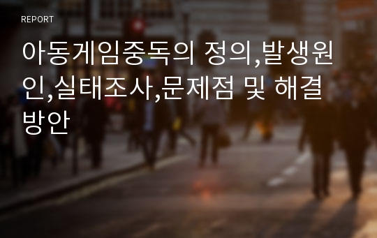 아동게임중독의 정의,발생원인,실태조사,문제점 및 해결방안