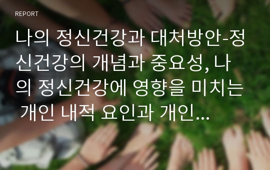 나의 정신건강과 대처방안-정신건강의 개념과 중요성, 나의 정신건강에 영향을 미치는 개인 내적 요인과 개인 외적 요인, 현재 나의 가장 큰 스트레스 원인 분석 및 효율적인 대처방안