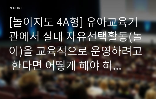 [놀이지도 4A형] 유아교육기관에서 실내 자유선택활동(놀이)을 교육적으로 운영하려고 한다면 어떻게 해야 하는지에 대해 구체적으로 논술하시오