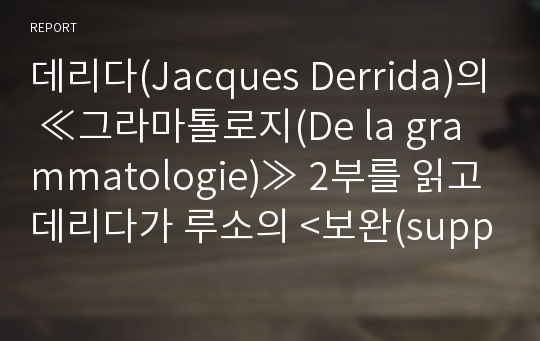 데리다(Jacques Derrida)의 ≪그라마톨로지(De la grammatologie)≫ 2부를 읽고 데리다가 루소의 &lt;보완(supplement)&gt;이라는 개념