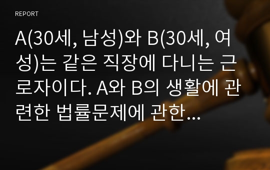 A(30세, 남성)와 B(30세, 여성)는 같은 직장에 다니는 근로자이다. A와 B의 생활에 관련한 법률문제에 관한 다음 질문의 답을 생활법률 교재와 해당 관계법령