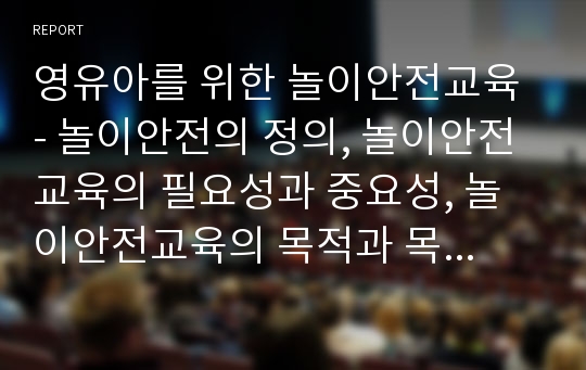 영유아를 위한 놀이안전교육 - 놀이안전의 정의, 놀이안전교육의 필요성과 중요성, 놀이안전교육의 목적과 목표, 놀이안전사고의 실태, 놀이안전사고의 원인과 대책, 놀이안전사고의 사례