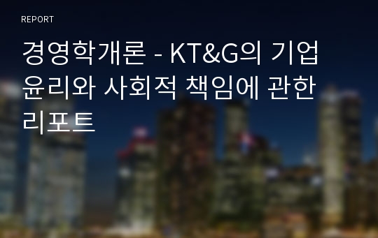 경영학개론 - KT&amp;G의 기업윤리와 사회적 책임에 관한 리포트