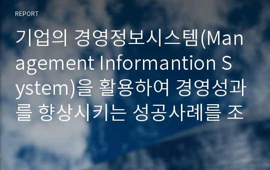 기업의 경영정보시스템(Management Informantion System)을 활용하여 경영성과를 향상시키는 성공사례를 조사하는 과제를 작성해 주세요.