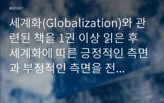 세계화(Globalization)와 관련된 책을 1권 이상 읽은 후 세계화에 따른 긍정적인 측면과 부정적인 측면을 전 세계 무역의 관점과 개인의 관점으로 나누어 한글화일로 작성하여