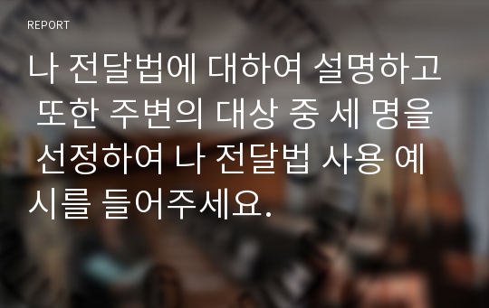 나 전달법에 대하여 설명하고 또한 주변의 대상 중 세 명을 선정하여 나 전달법 사용 예시를 들어주세요.