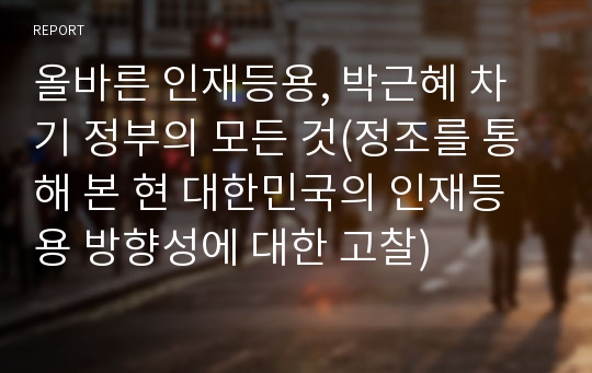 올바른 인재등용, 박근혜 차기 정부의 모든 것(정조를 통해 본 현 대한민국의 인재등용 방향성에 대한 고찰)