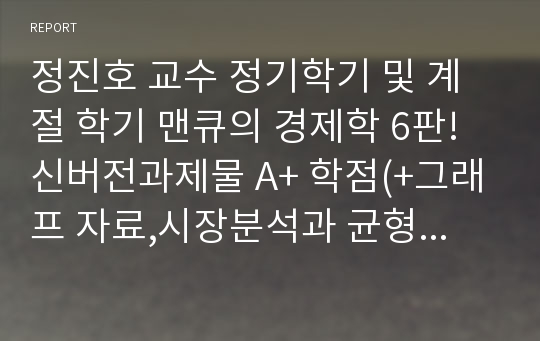 정진호 교수 정기학기 및 계절 학기 맨큐의 경제학 6판! 신버전과제물 A+ 학점(+그래프 자료,시장분석과 균형분석 리포트, 한국경제의 글로벌 국가 경쟁력, 한국기업의 글로벌인재전략