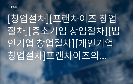 [창업절차][프랜차이즈 창업절차][중소기업 창업절차][법인기업 창업절차][개인기업 창업절차]프랜차이즈의 창업절차, 중소기업의 창업절차, 법인기업의 창업절차, 개인기업의 창업절차