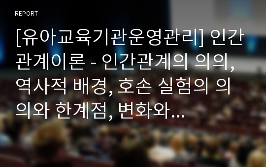 [유아교육기관운영관리] 인간관계이론 - 인간관계의 의의, 역사적 배경, 호손 실험의 의의와 한계점, 변화와 인간관계, 인간관계이론과 교육행정