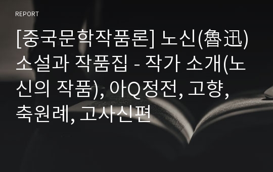 [중국문학작품론] 노신(魯迅) 소설과 작품집 - 작가 소개(노신의 작품), 아Q정전, 고향, 축원례, 고사신편