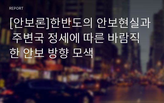 [안보론]한반도의 안보현실과 주변국 정세에 따른 바람직한 안보 방향 모색