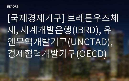 [국제경제기구] 브레튼우즈체제, 세계개발은행(IBRD), 유엔무역개발기구(UNCTAD), 경제협력개발기구(OECD)