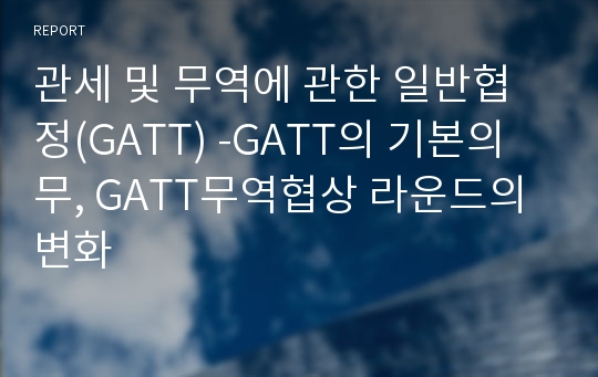 관세 및 무역에 관한 일반협정(GATT) -GATT의 기본의무, GATT무역협상 라운드의 변화