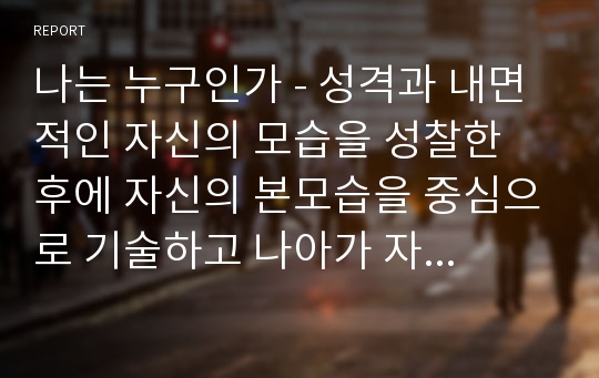 나는 누구인가 - 성격과 내면적인 자신의 모습을 성찰한 후에 자신의 본모습을 중심으로 기술하고 나아가 자신의 장점 30개와 단점 30개를 간단히 기술한다