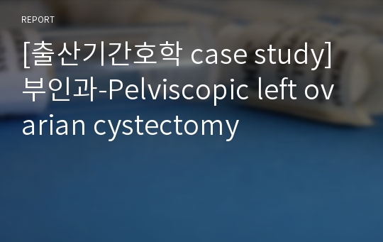 [출산기간호학 case study]부인과-Pelviscopic left ovarian cystectomy