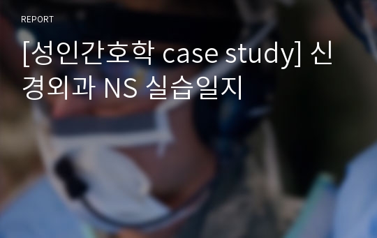 [성인간호학 case study] 신경외과 NS 실습일지
