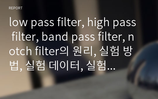 low pass filter, high pass filter, band pass filter, notch filter의 원리, 실험 방법, 실험 데이터, 실험 그래프, 실험 결과