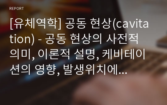 [유체역학] 공동 현상(cavitation) - 공동 현상의 사전적 의미, 이론적 설명, 케비테이션의 영향, 발생위치에 따른 케비테이션의 종류, 케비테이션의 방지법, 관련기사