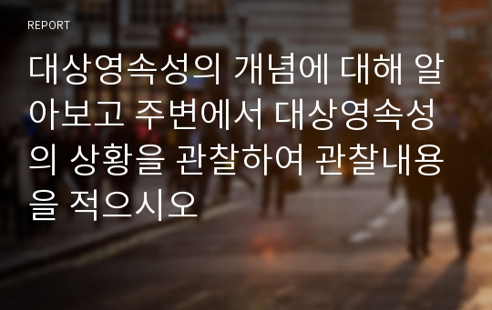 대상영속성의 개념에 대해 알아보고 주변에서 대상영속성의 상황을 관찰하여 관찰내용을 적으시오