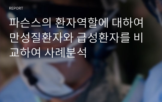 파슨스의 환자역할에 대하여 만성질환자와 급성환자를 비교하여 사례분석