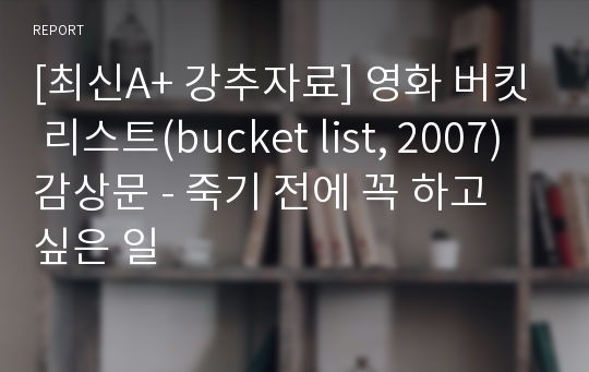 [최신A+ 강추자료] 영화 버킷 리스트(bucket list, 2007) 감상문 - 죽기 전에 꼭 하고 싶은 일
