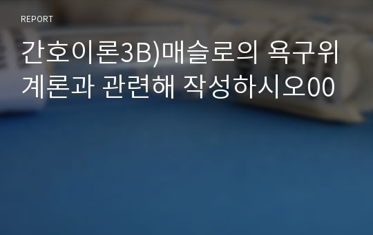 간호이론3B)매슬로의 욕구위계론과 관련해 작성하시오00