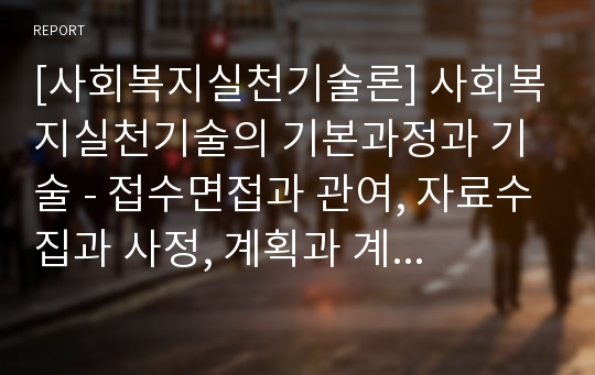 [사회복지실천기술론] 사회복지실천기술의 기본과정과 기술 - 접수면접과 관여, 자료수집과 사정, 계획과 계약, 개입과 점검, 평가와 종결