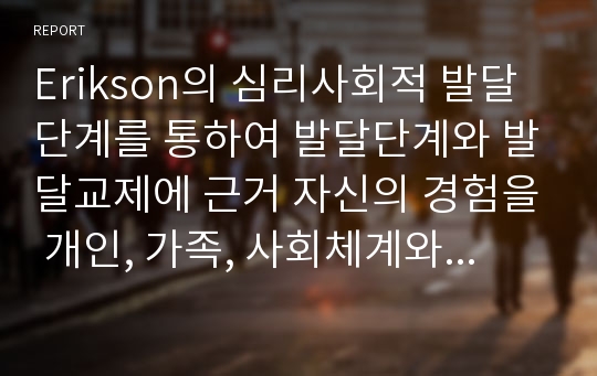 Erikson의 심리사회적 발달단계를 통하여 발달단계와 발달교제에 근거 자신의 경험을 개인, 가족, 사회체계와의 연관성 속에서 분석해 봅시다