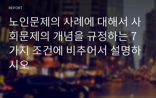 노인문제의 사례에 대해서 사회문제의 개념을 규정하는 7가지 조건에 비추어서 설명하시오